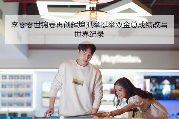李雯雯世锦赛再创辉煌抓举挺举双金总成绩改写世界纪录